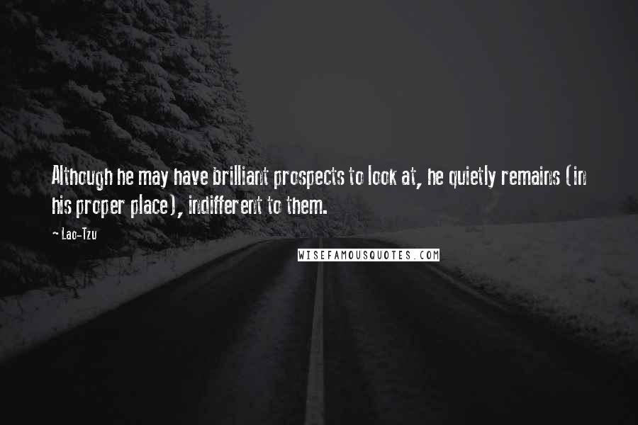 Lao-Tzu Quotes: Although he may have brilliant prospects to look at, he quietly remains (in his proper place), indifferent to them.