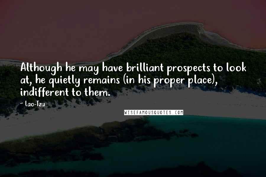 Lao-Tzu Quotes: Although he may have brilliant prospects to look at, he quietly remains (in his proper place), indifferent to them.