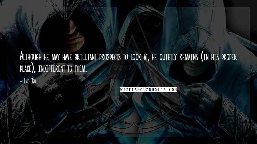 Lao-Tzu Quotes: Although he may have brilliant prospects to look at, he quietly remains (in his proper place), indifferent to them.