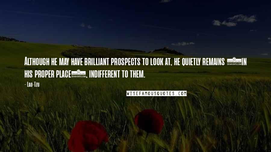 Lao-Tzu Quotes: Although he may have brilliant prospects to look at, he quietly remains (in his proper place), indifferent to them.