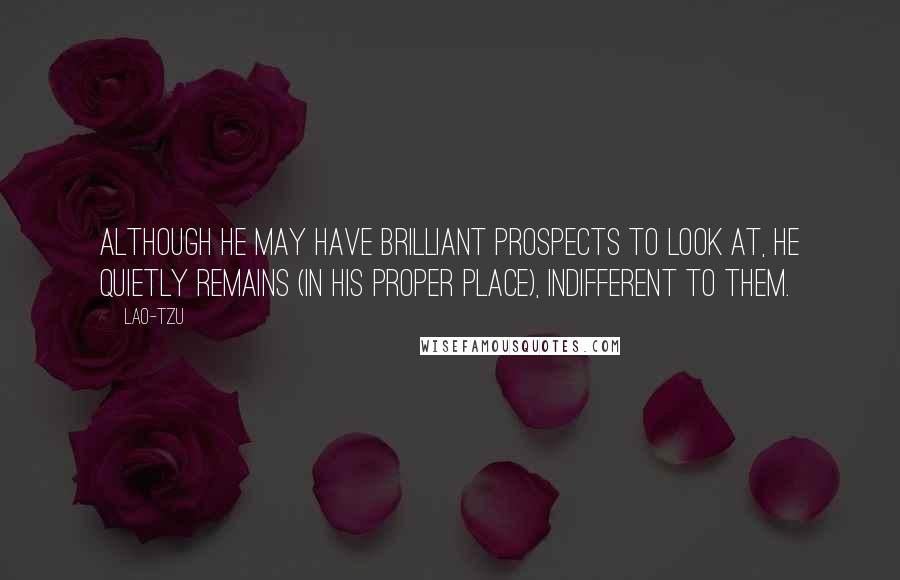 Lao-Tzu Quotes: Although he may have brilliant prospects to look at, he quietly remains (in his proper place), indifferent to them.