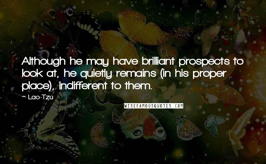 Lao-Tzu Quotes: Although he may have brilliant prospects to look at, he quietly remains (in his proper place), indifferent to them.