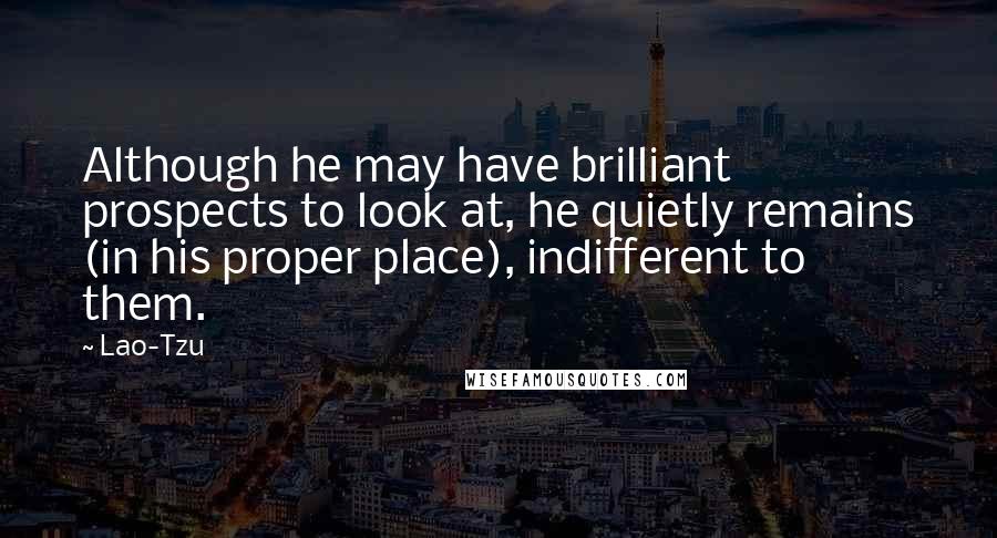 Lao-Tzu Quotes: Although he may have brilliant prospects to look at, he quietly remains (in his proper place), indifferent to them.