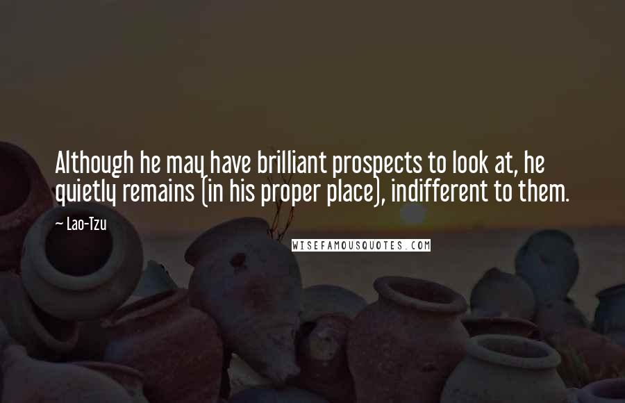 Lao-Tzu Quotes: Although he may have brilliant prospects to look at, he quietly remains (in his proper place), indifferent to them.