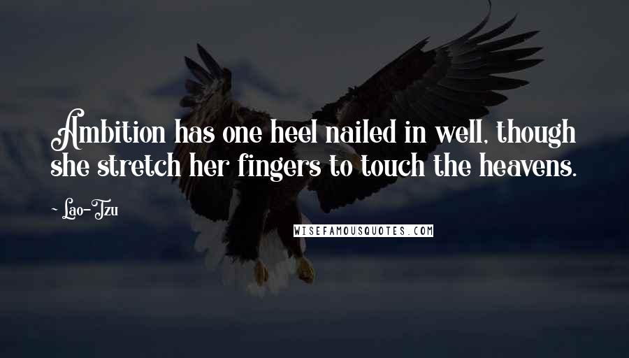 Lao-Tzu Quotes: Ambition has one heel nailed in well, though she stretch her fingers to touch the heavens.