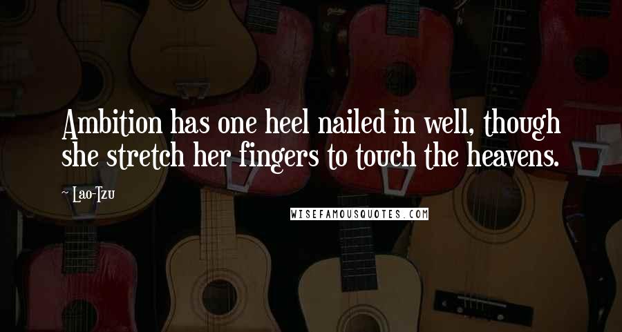 Lao-Tzu Quotes: Ambition has one heel nailed in well, though she stretch her fingers to touch the heavens.