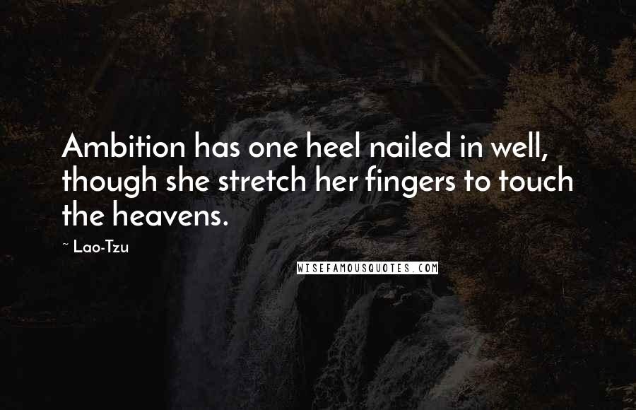 Lao-Tzu Quotes: Ambition has one heel nailed in well, though she stretch her fingers to touch the heavens.