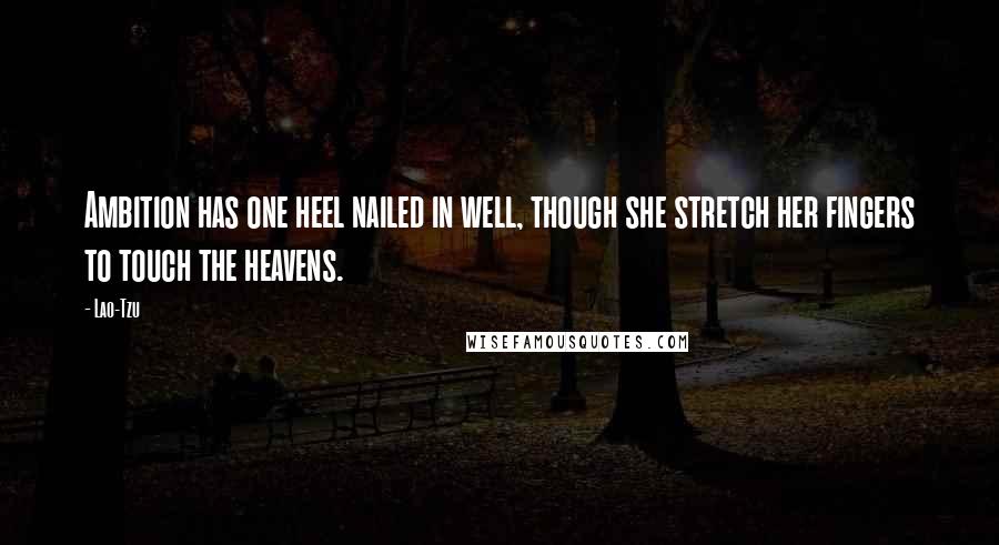 Lao-Tzu Quotes: Ambition has one heel nailed in well, though she stretch her fingers to touch the heavens.