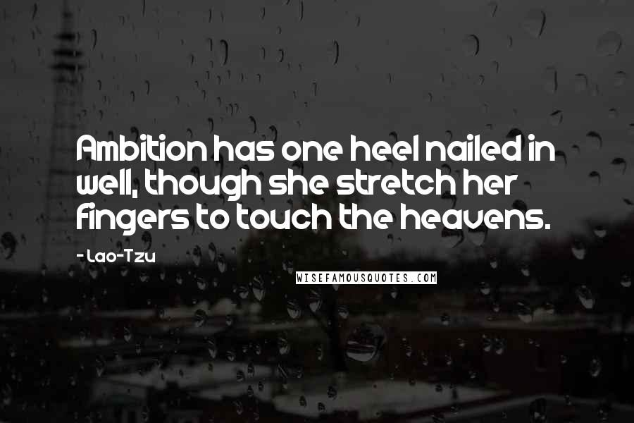 Lao-Tzu Quotes: Ambition has one heel nailed in well, though she stretch her fingers to touch the heavens.