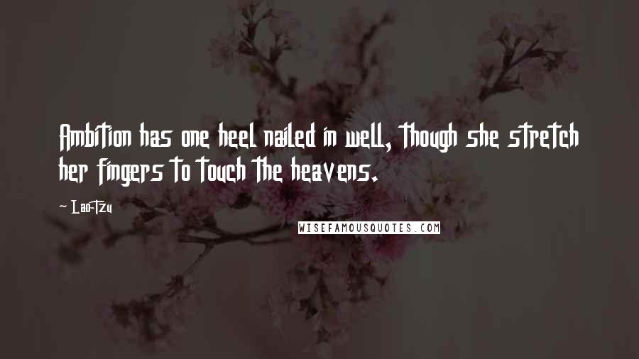 Lao-Tzu Quotes: Ambition has one heel nailed in well, though she stretch her fingers to touch the heavens.