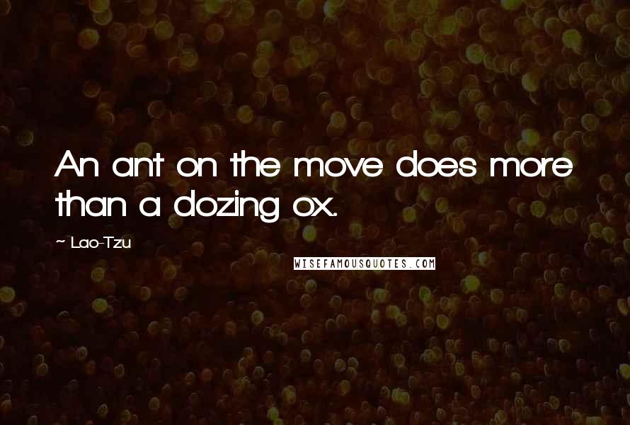 Lao-Tzu Quotes: An ant on the move does more than a dozing ox.