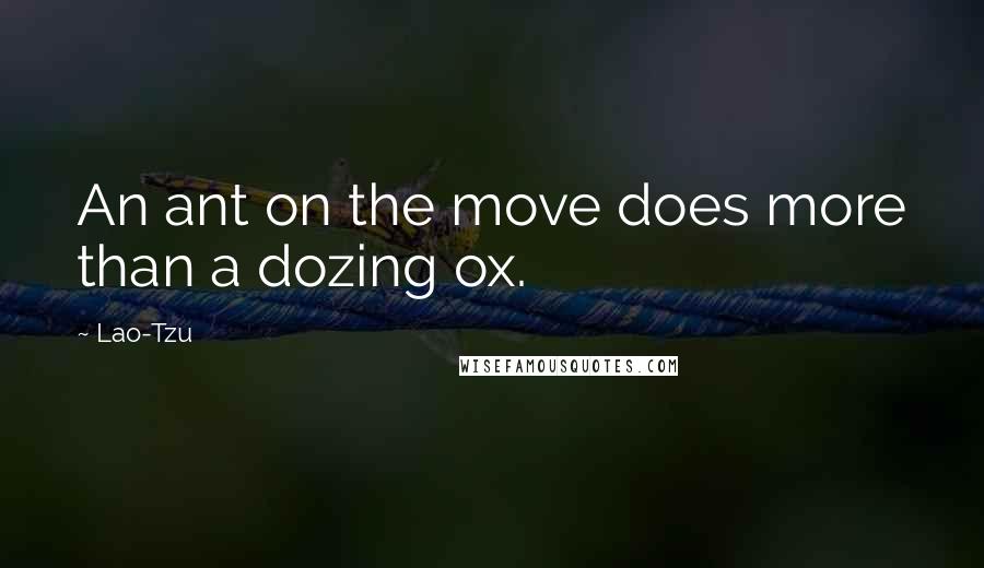 Lao-Tzu Quotes: An ant on the move does more than a dozing ox.