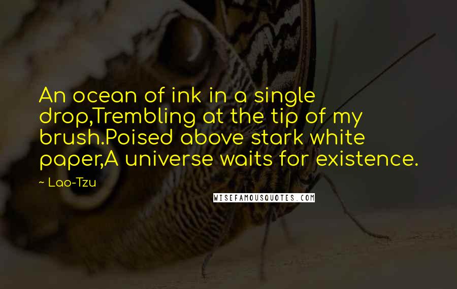 Lao-Tzu Quotes: An ocean of ink in a single drop,Trembling at the tip of my brush.Poised above stark white paper,A universe waits for existence.