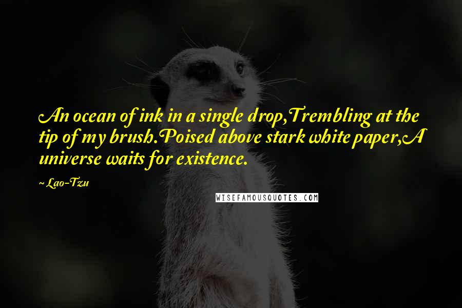Lao-Tzu Quotes: An ocean of ink in a single drop,Trembling at the tip of my brush.Poised above stark white paper,A universe waits for existence.