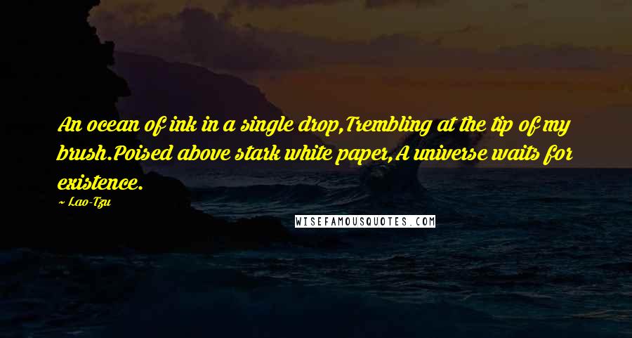 Lao-Tzu Quotes: An ocean of ink in a single drop,Trembling at the tip of my brush.Poised above stark white paper,A universe waits for existence.