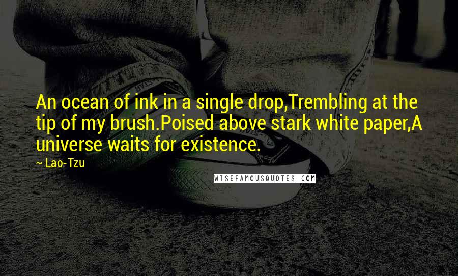 Lao-Tzu Quotes: An ocean of ink in a single drop,Trembling at the tip of my brush.Poised above stark white paper,A universe waits for existence.