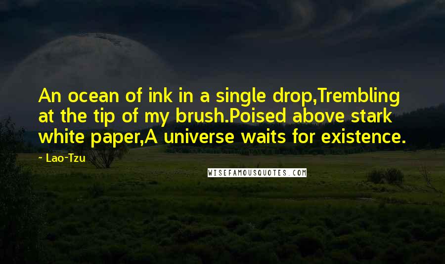 Lao-Tzu Quotes: An ocean of ink in a single drop,Trembling at the tip of my brush.Poised above stark white paper,A universe waits for existence.