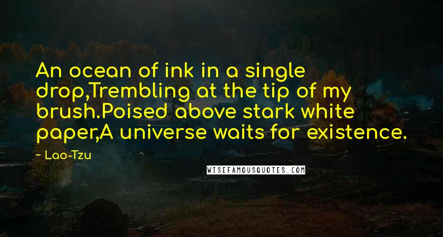 Lao-Tzu Quotes: An ocean of ink in a single drop,Trembling at the tip of my brush.Poised above stark white paper,A universe waits for existence.