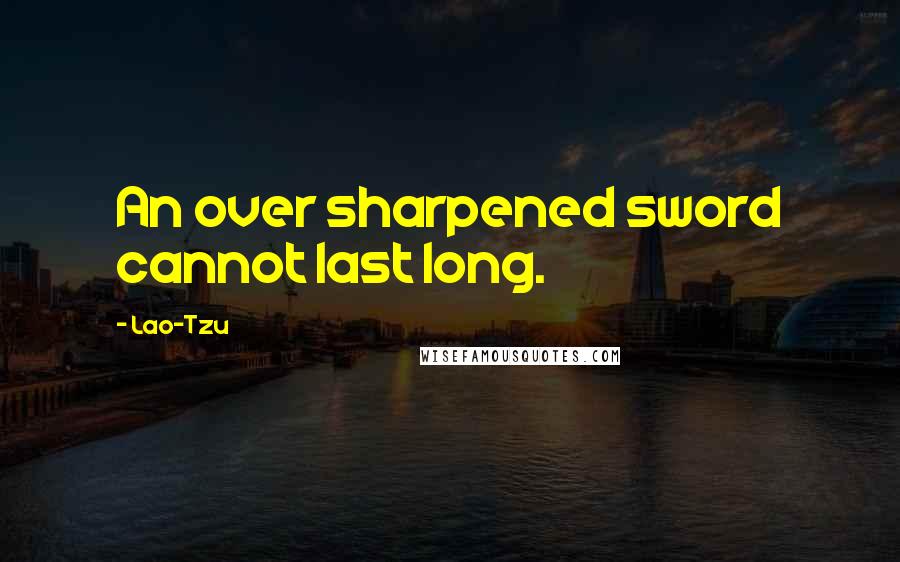 Lao-Tzu Quotes: An over sharpened sword cannot last long.