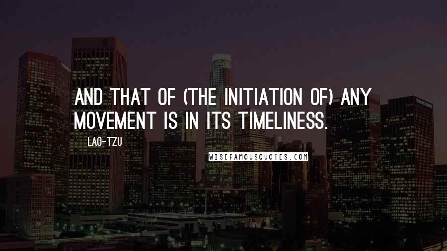 Lao-Tzu Quotes: And that of (the initiation of) any movement is in its timeliness.