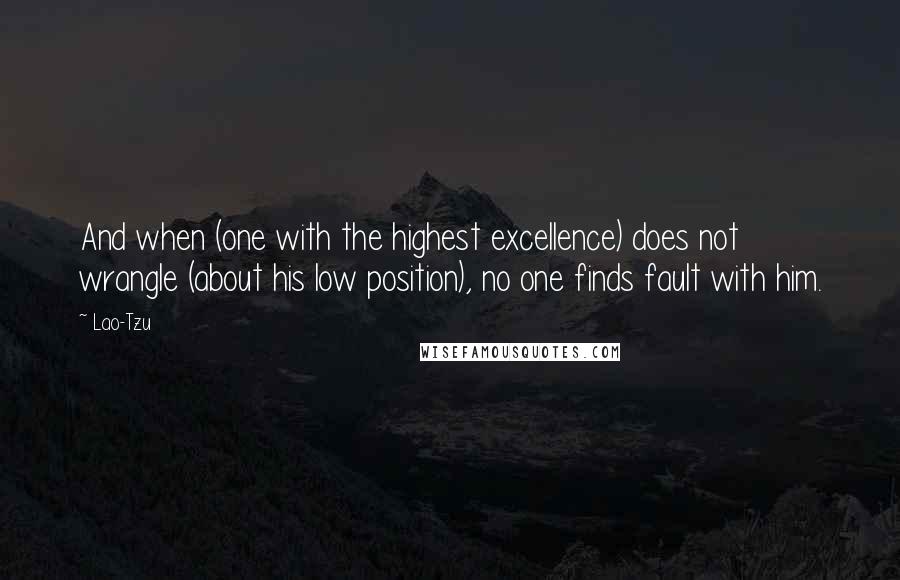 Lao-Tzu Quotes: And when (one with the highest excellence) does not wrangle (about his low position), no one finds fault with him.