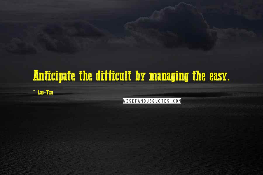 Lao-Tzu Quotes: Anticipate the difficult by managing the easy.