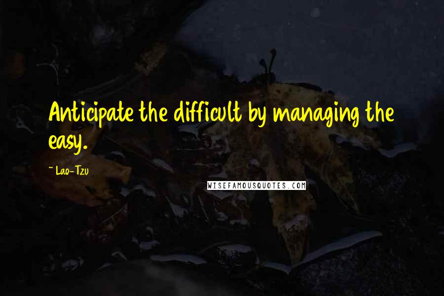 Lao-Tzu Quotes: Anticipate the difficult by managing the easy.