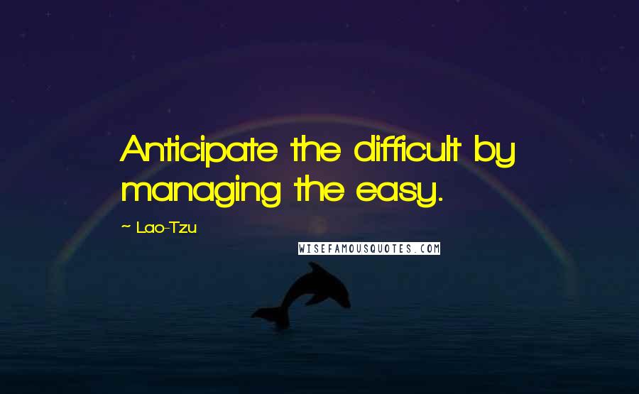 Lao-Tzu Quotes: Anticipate the difficult by managing the easy.