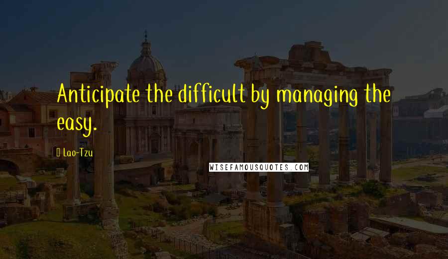 Lao-Tzu Quotes: Anticipate the difficult by managing the easy.