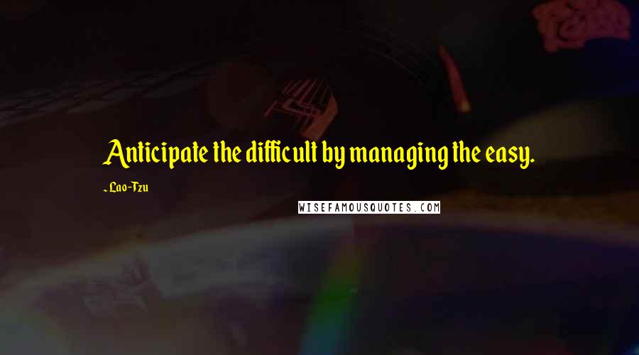 Lao-Tzu Quotes: Anticipate the difficult by managing the easy.