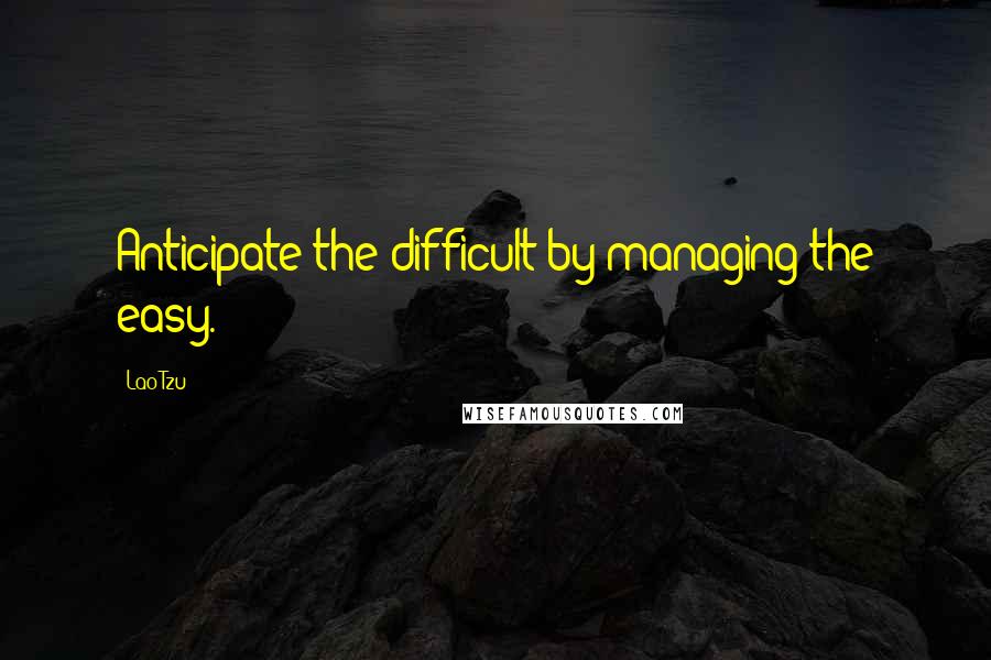 Lao-Tzu Quotes: Anticipate the difficult by managing the easy.