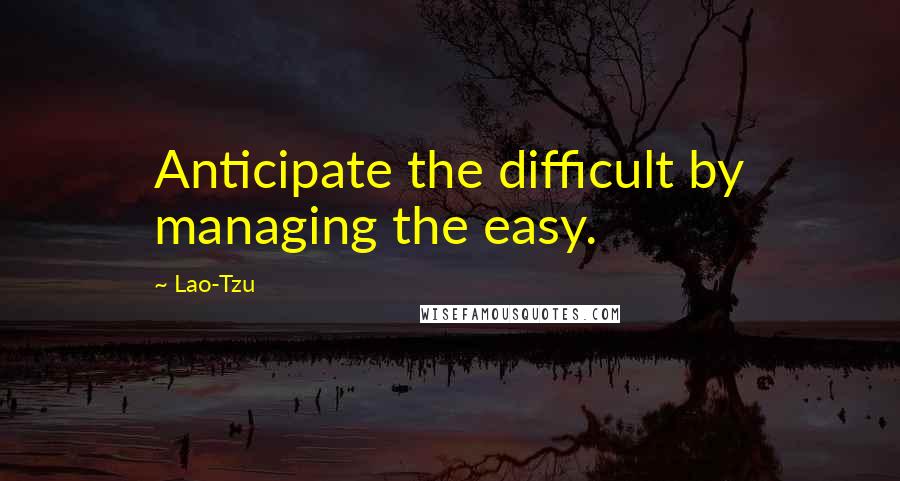 Lao-Tzu Quotes: Anticipate the difficult by managing the easy.