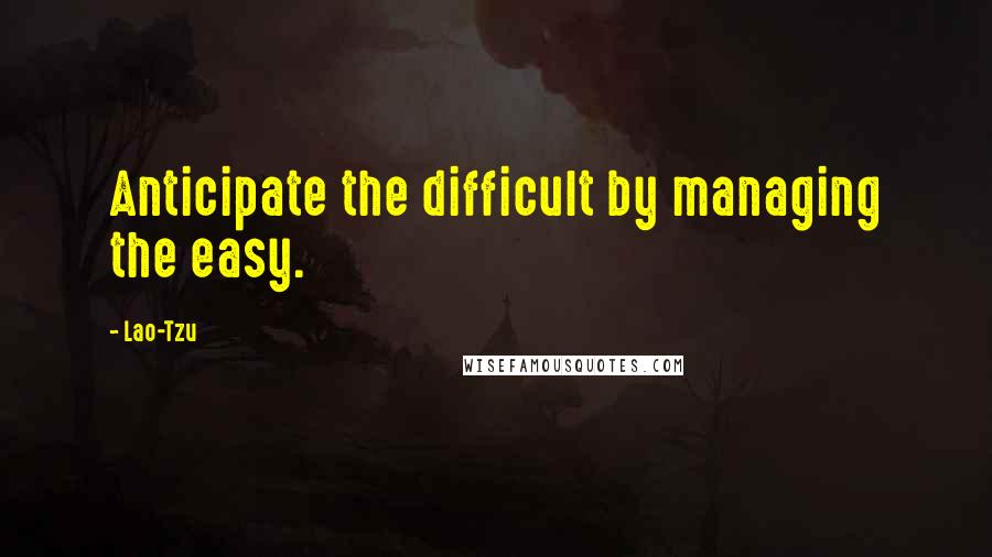 Lao-Tzu Quotes: Anticipate the difficult by managing the easy.