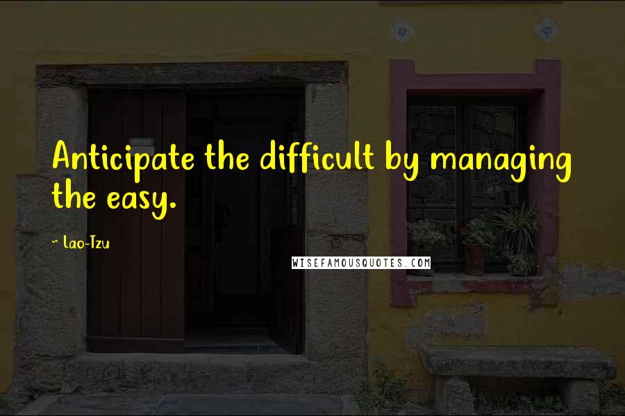 Lao-Tzu Quotes: Anticipate the difficult by managing the easy.