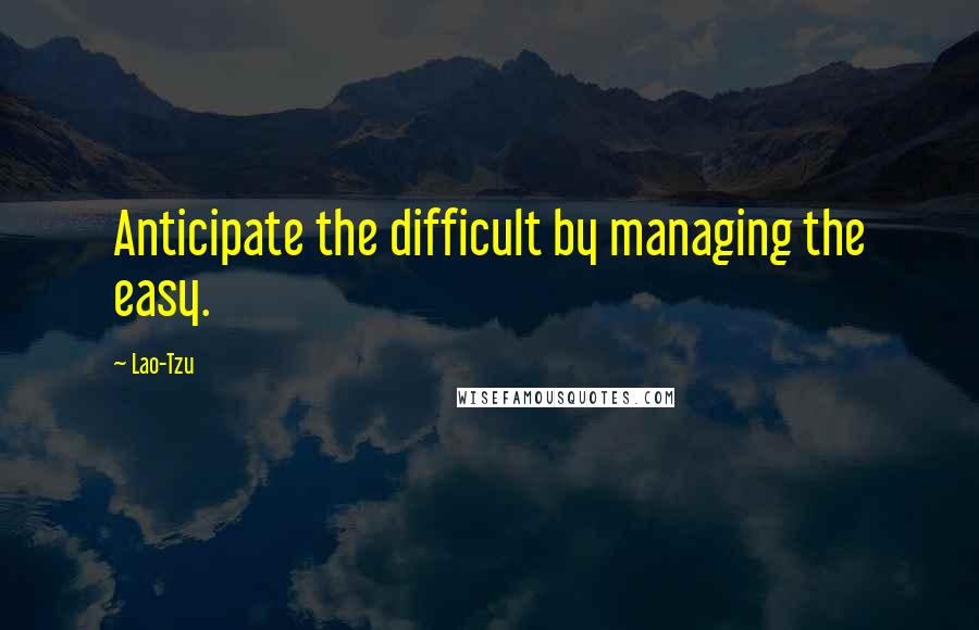 Lao-Tzu Quotes: Anticipate the difficult by managing the easy.