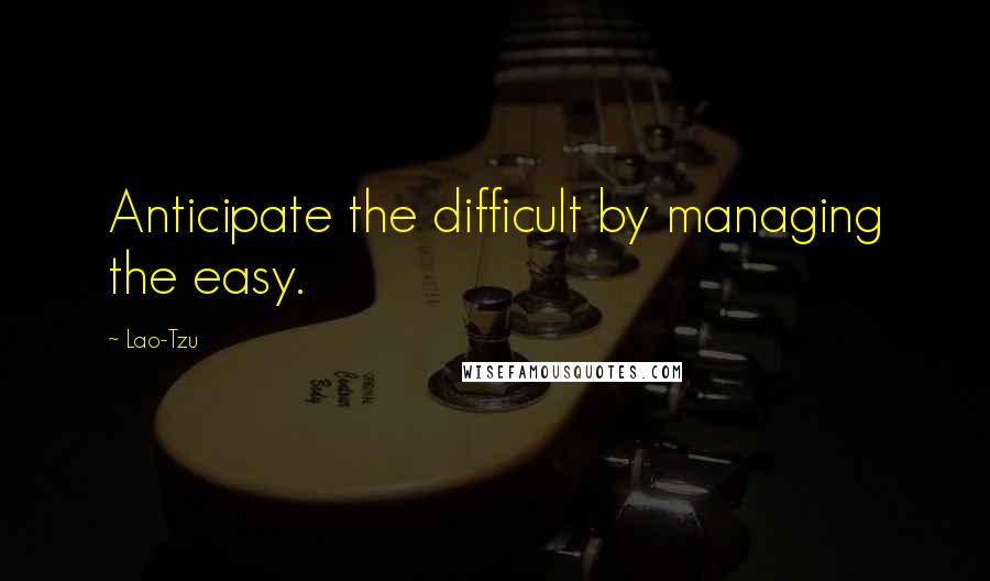 Lao-Tzu Quotes: Anticipate the difficult by managing the easy.