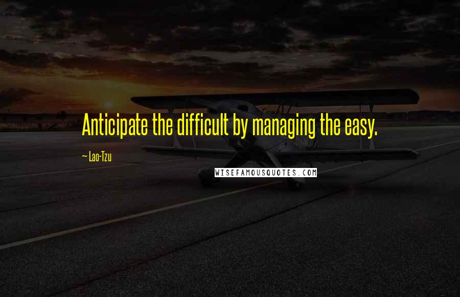 Lao-Tzu Quotes: Anticipate the difficult by managing the easy.