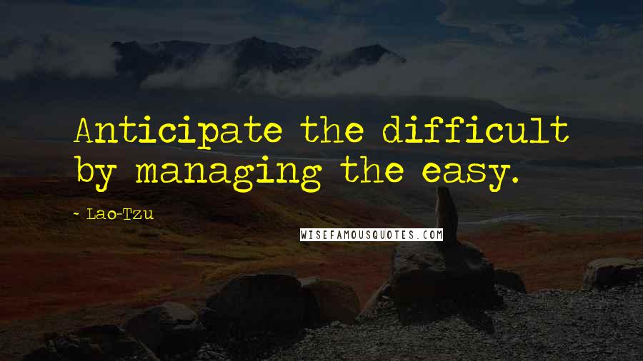 Lao-Tzu Quotes: Anticipate the difficult by managing the easy.