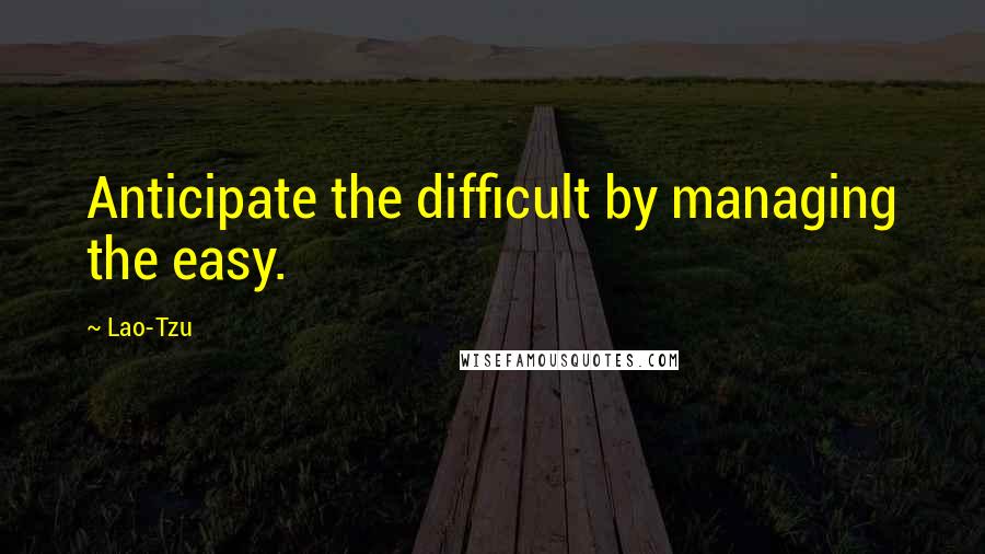 Lao-Tzu Quotes: Anticipate the difficult by managing the easy.