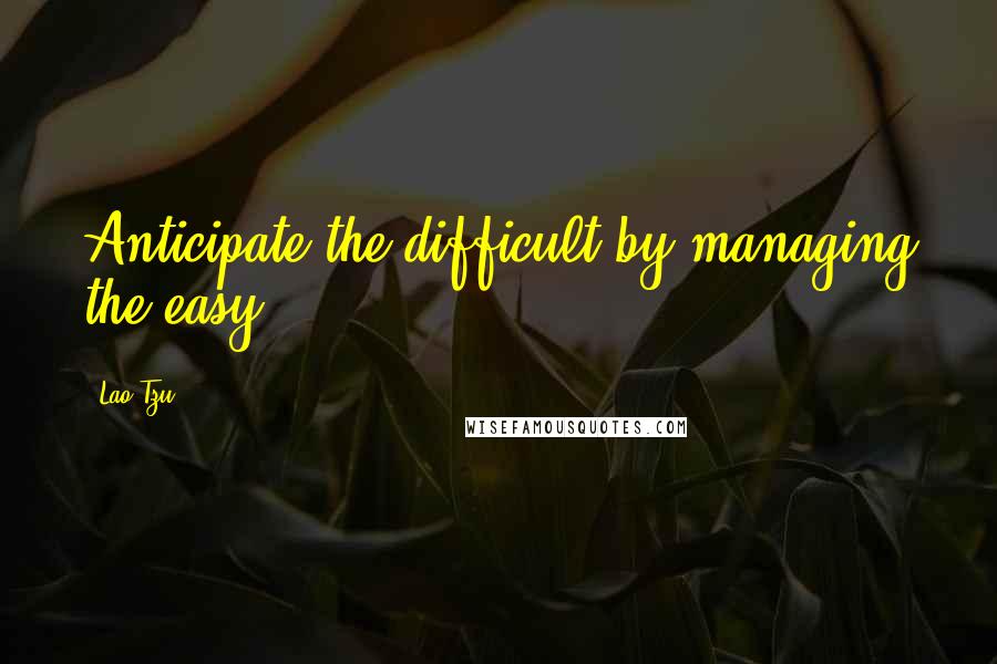 Lao-Tzu Quotes: Anticipate the difficult by managing the easy.