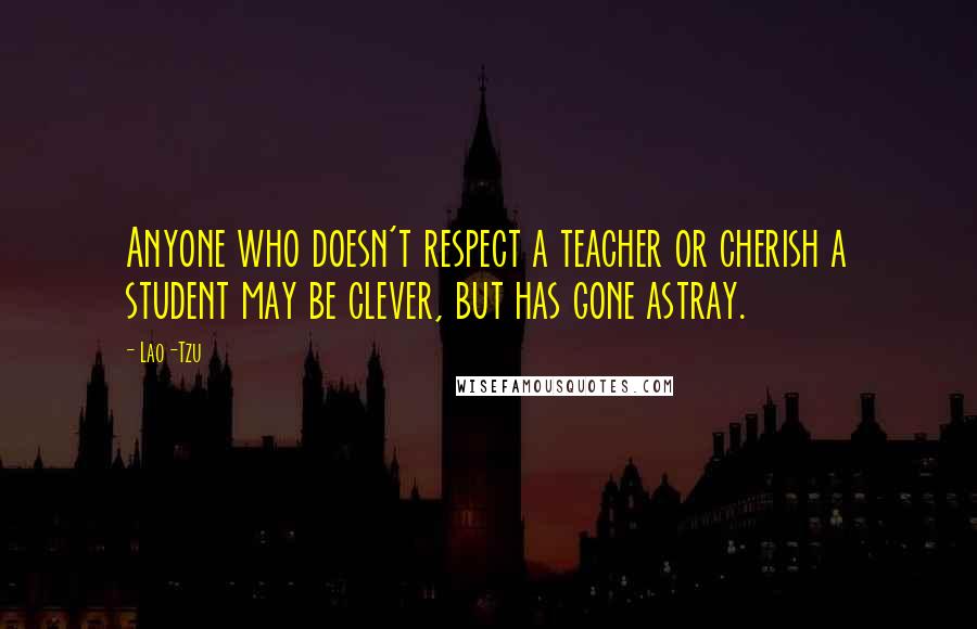 Lao-Tzu Quotes: Anyone who doesn't respect a teacher or cherish a student may be clever, but has gone astray.