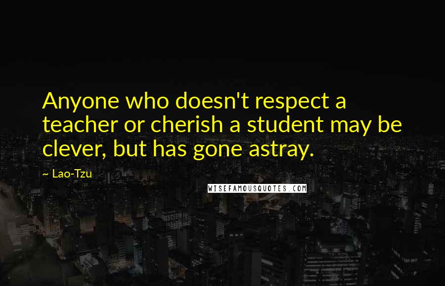 Lao-Tzu Quotes: Anyone who doesn't respect a teacher or cherish a student may be clever, but has gone astray.