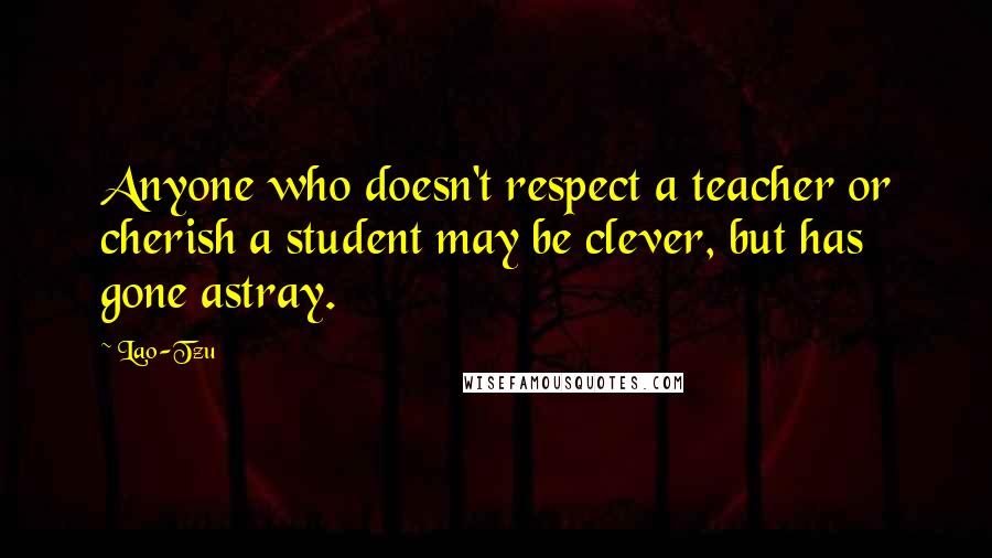 Lao-Tzu Quotes: Anyone who doesn't respect a teacher or cherish a student may be clever, but has gone astray.