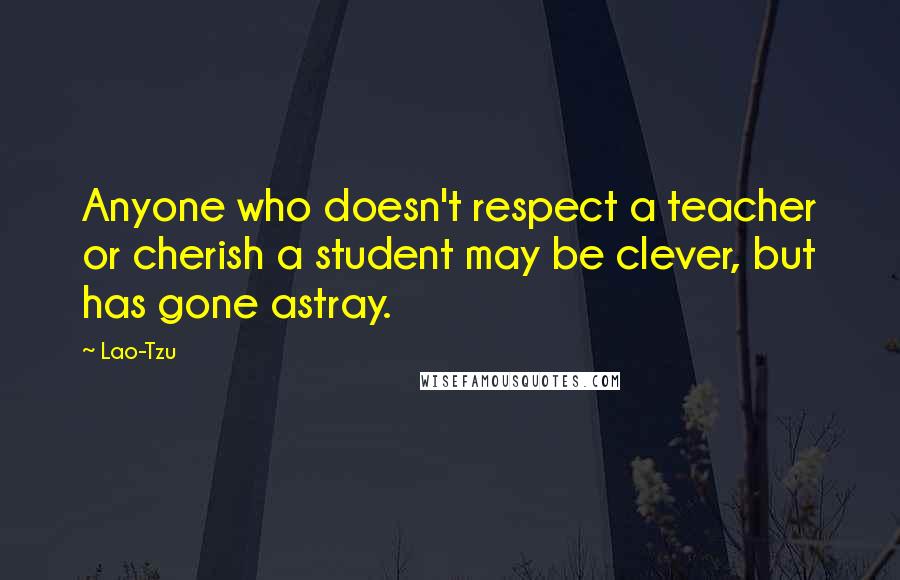 Lao-Tzu Quotes: Anyone who doesn't respect a teacher or cherish a student may be clever, but has gone astray.