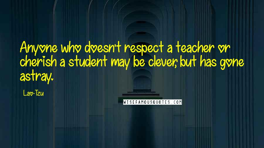 Lao-Tzu Quotes: Anyone who doesn't respect a teacher or cherish a student may be clever, but has gone astray.
