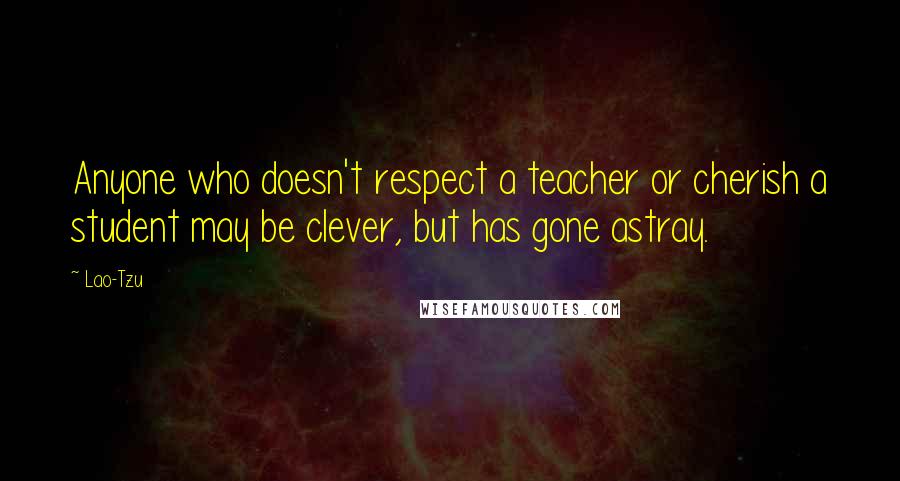 Lao-Tzu Quotes: Anyone who doesn't respect a teacher or cherish a student may be clever, but has gone astray.