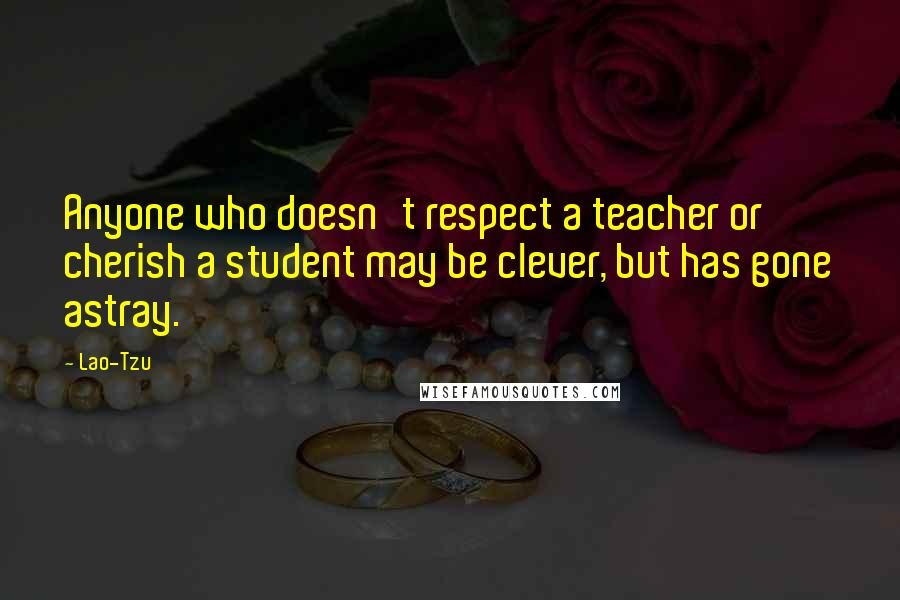 Lao-Tzu Quotes: Anyone who doesn't respect a teacher or cherish a student may be clever, but has gone astray.