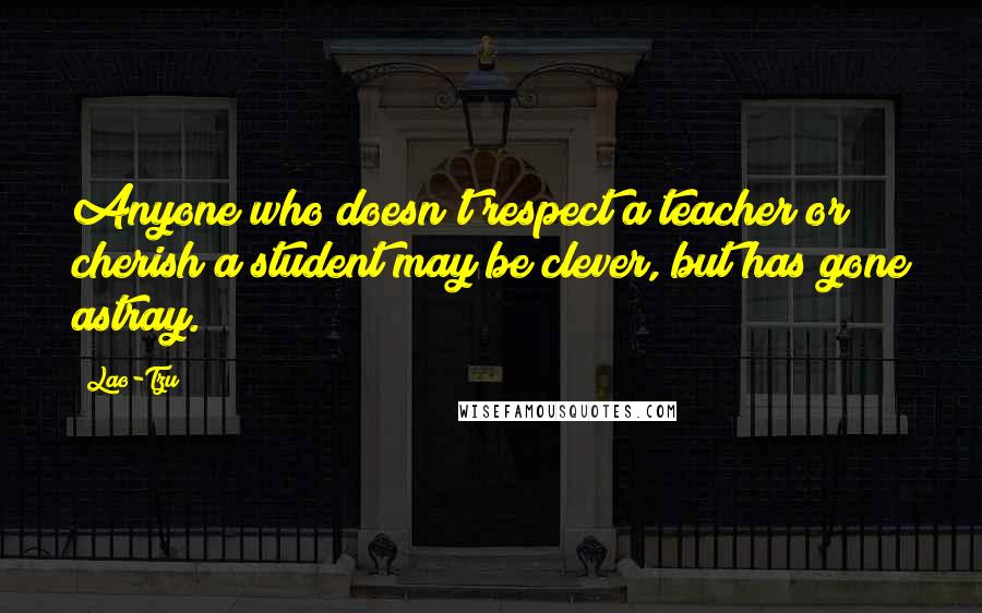 Lao-Tzu Quotes: Anyone who doesn't respect a teacher or cherish a student may be clever, but has gone astray.
