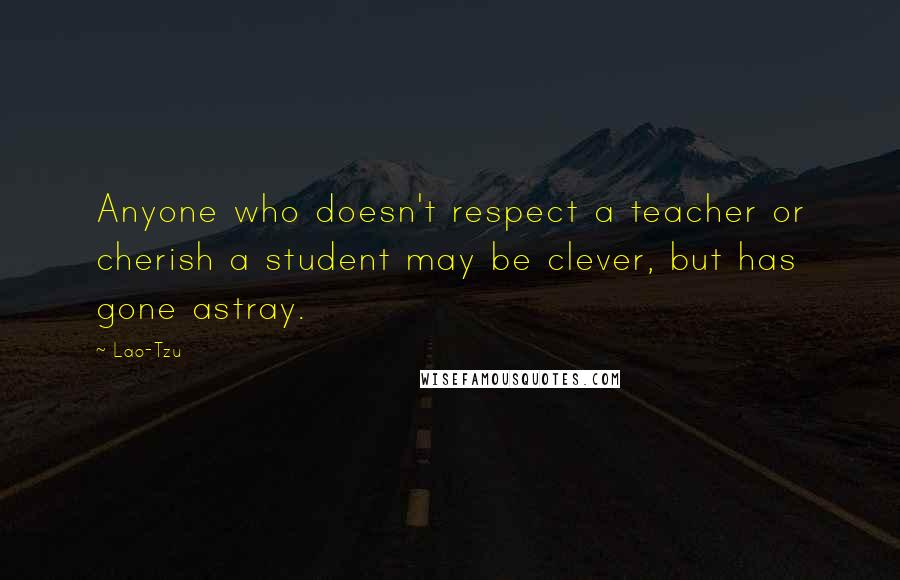 Lao-Tzu Quotes: Anyone who doesn't respect a teacher or cherish a student may be clever, but has gone astray.