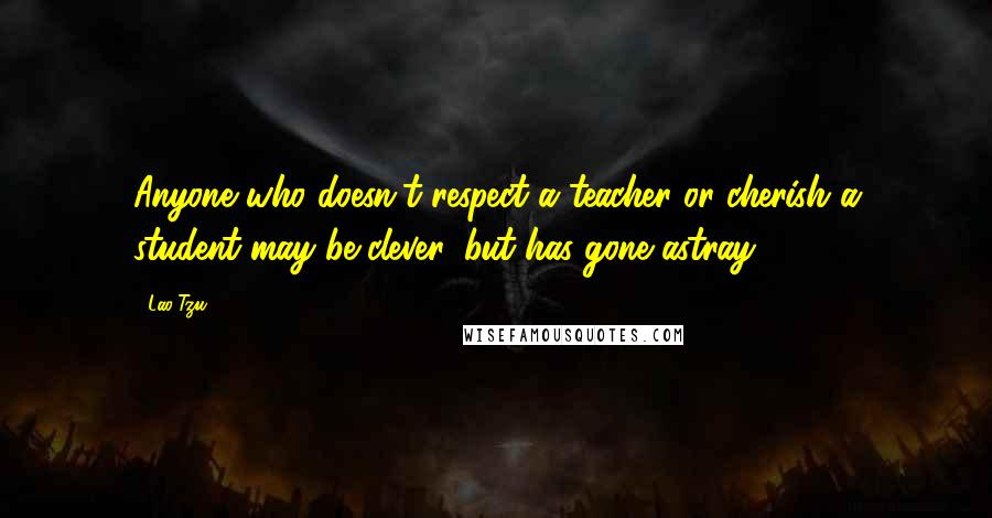 Lao-Tzu Quotes: Anyone who doesn't respect a teacher or cherish a student may be clever, but has gone astray.